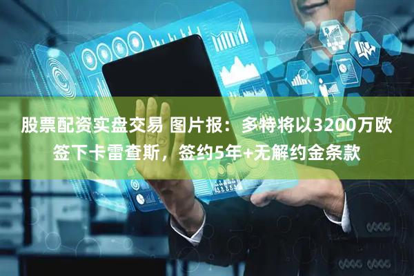 股票配资实盘交易 图片报：多特将以3200万欧签下卡雷查斯，签约5年+无解约金条款
